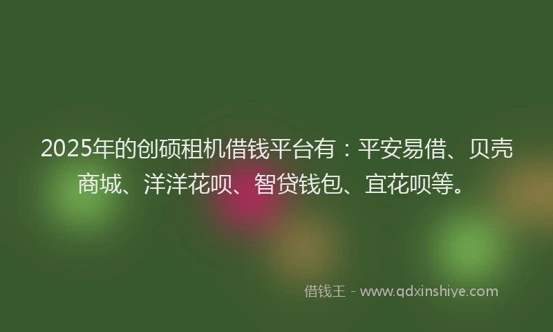 2025年的创硕租机借钱平台有：平安易借、贝壳商城、洋洋花呗、智贷钱包、宜花呗等。
