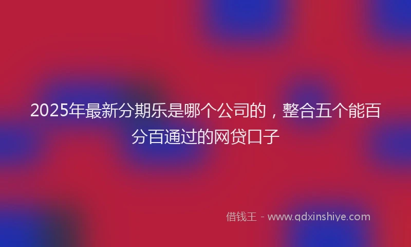 2025年最新分期乐是哪个公司的，整合五个能百分百通过的网贷口子