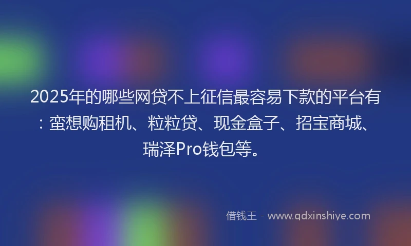 2025年的哪些网贷不上征信最容易下款的平台有：蛮想购租机、粒粒贷、现金盒子、招宝商城、瑞泽Pro钱包等。