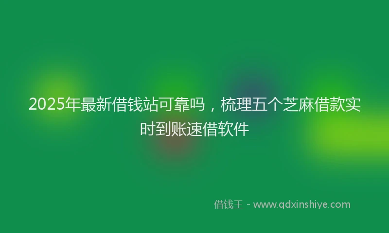 2025年最新借钱站可靠吗，梳理五个芝麻借款实时到账速借软件