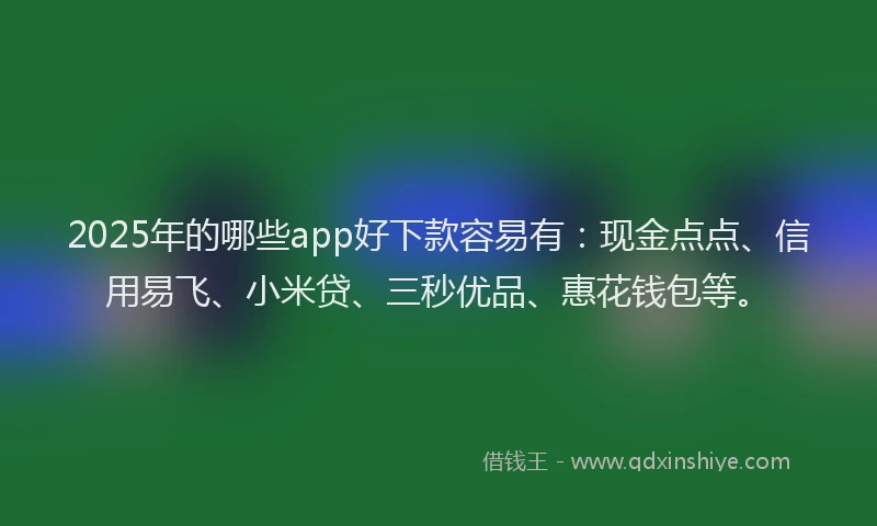 2025年的哪些app好下款容易有：现金点点、信用易飞、小米贷、三秒优品、惠花钱包等。
