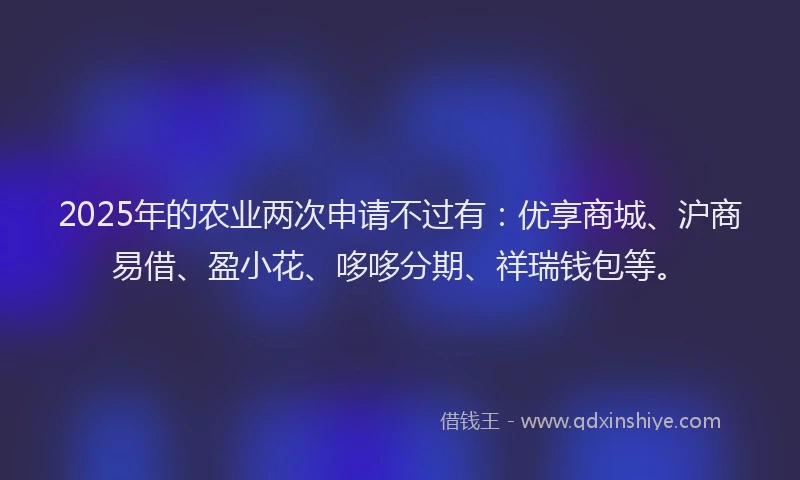 2025年的农业两次申请不过有：优享商城、沪商易借、盈小花、哆哆分期、祥瑞钱包等。