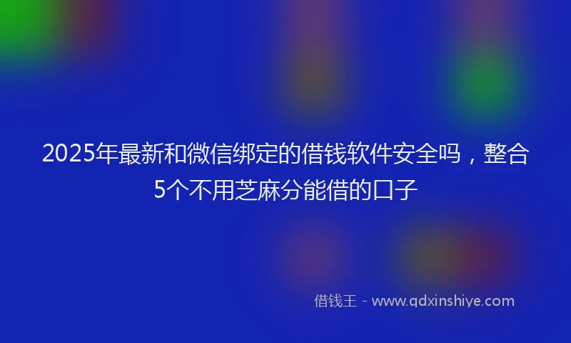 2025年最新和微信绑定的借钱软件安全吗，整合5个不用芝麻分能借的口子