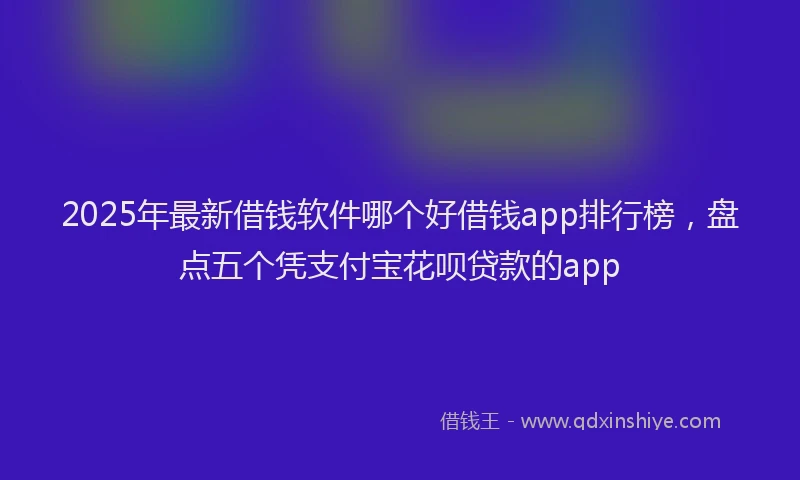 2025年最新借钱软件哪个好借钱app排行榜，盘点五个凭支付宝花呗贷款的app