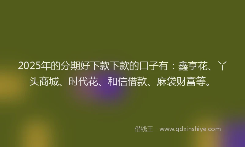 2025年的分期好下款下款的口子有：鑫享花、丫头商城、时代花、和信借款、麻袋财富等。