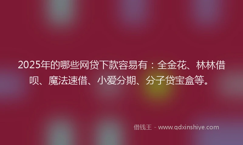 2025年的哪些网贷下款容易有：全金花、林林借呗、魔法速借、小爱分期、分子贷宝盒等。