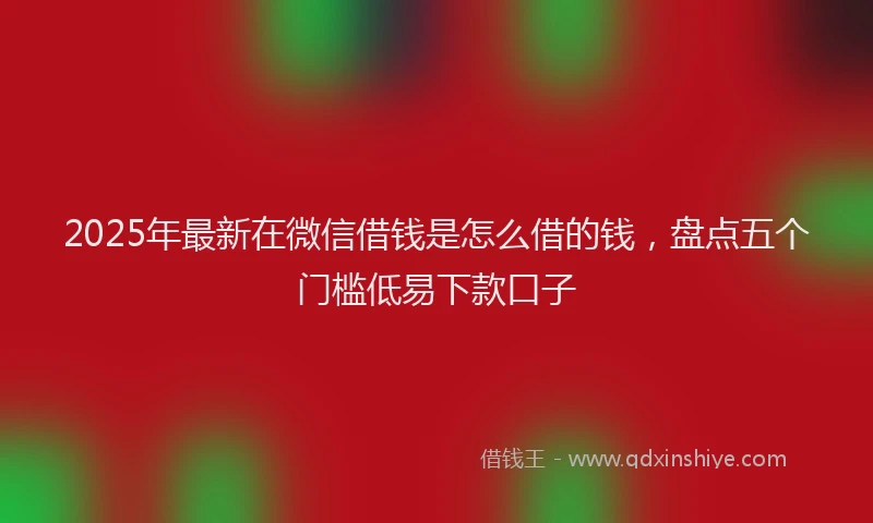 2025年最新在微信借钱是怎么借的钱，盘点五个门槛低易下款口子