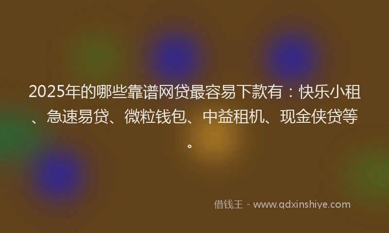 2025年的哪些靠谱网贷最容易下款有：快乐小租、急速易贷、微粒钱包、中益租机、现金侠贷等。