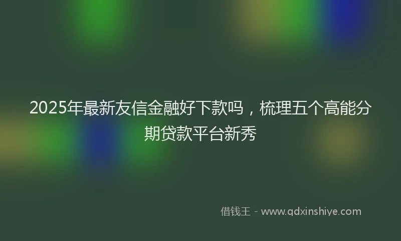 2025年最新友信金融好下款吗，梳理五个高能分期贷款平台新秀