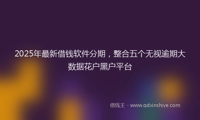 2025年最新借钱软件分期，整合五个无视逾期大数据花户黑户平台