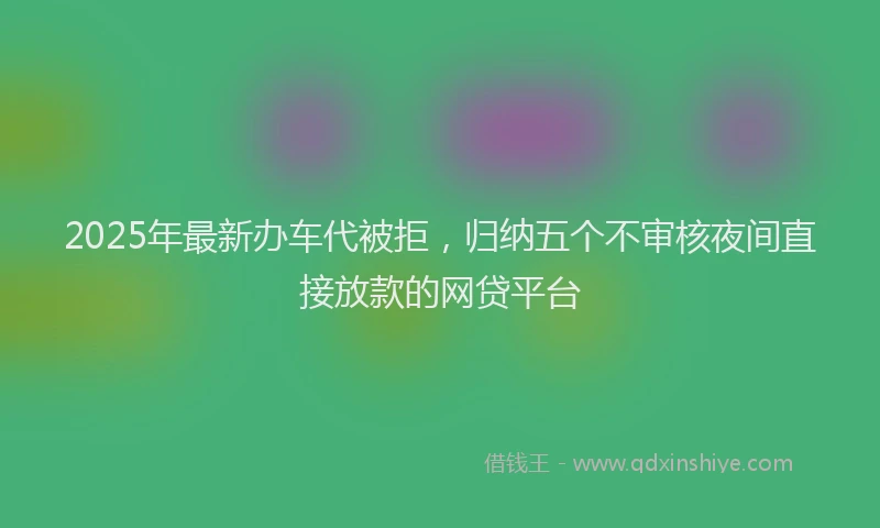 2025年最新办车代被拒，归纳五个不审核夜间直接放款的网贷平台