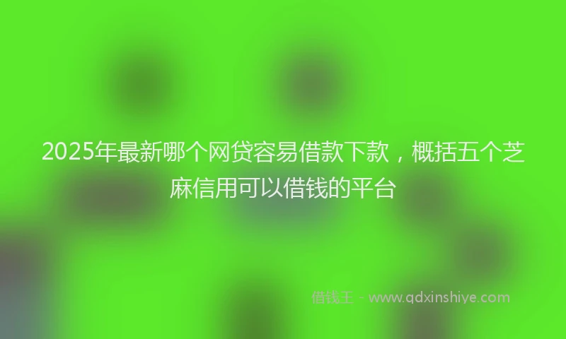 2025年最新哪个网贷容易借款下款，概括五个芝麻信用可以借钱的平台