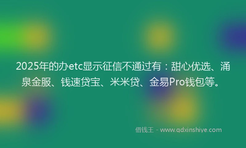 2025年的办etc显示征信不通过有：甜心优选、涌泉金服、钱速贷宝、米米贷、金易Pro钱包等。