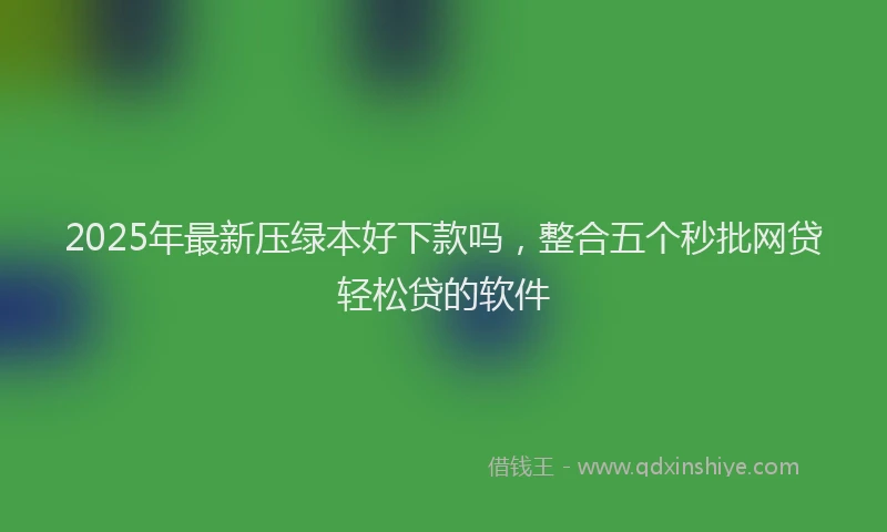 2025年最新压绿本好下款吗，整合五个秒批网贷轻松贷的软件