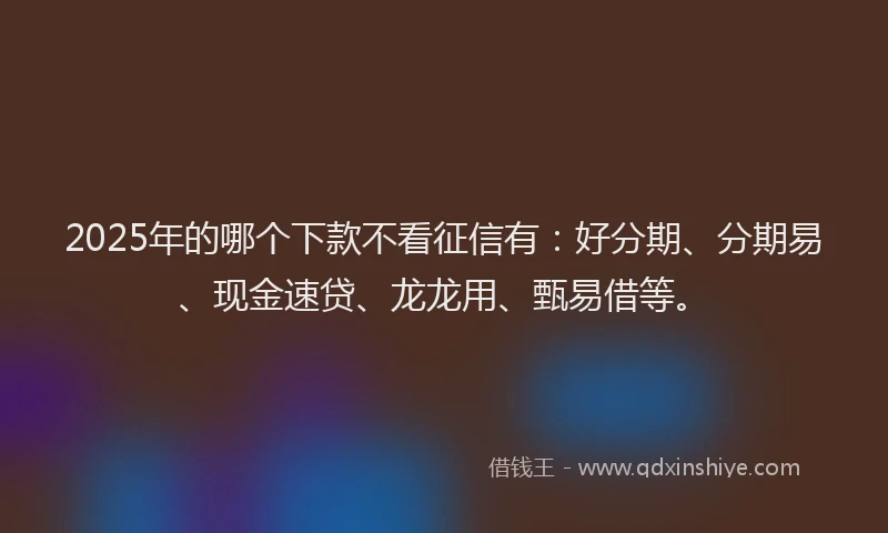 2025年的哪个下款不看征信有：好分期、分期易、现金速贷、龙龙用、甄易借等。