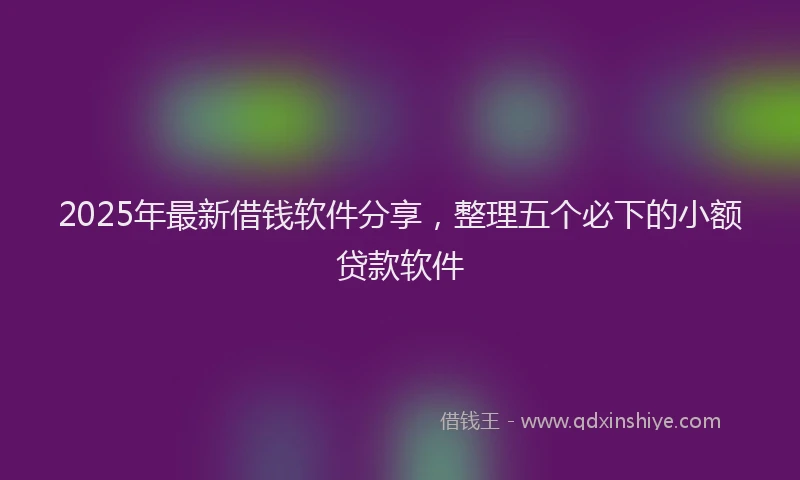 2025年最新借钱软件分享，整理五个必下的小额贷款软件
