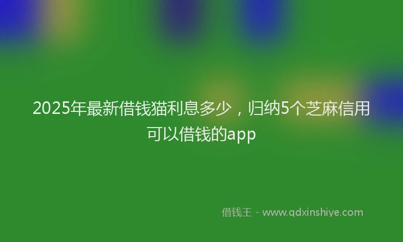 2025年最新借钱猫利息多少，归纳5个芝麻信用可以借钱的app
