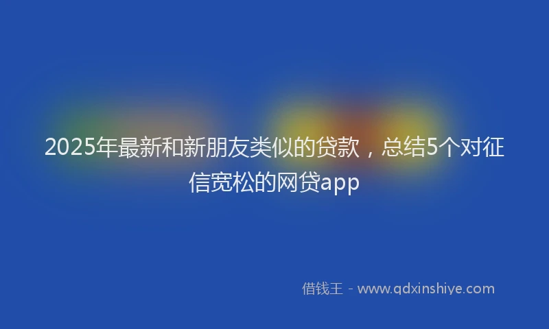 2025年最新和新朋友类似的贷款，总结5个对征信宽松的网贷app
