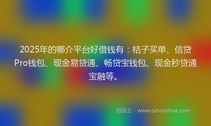 2025年的哪介平台好借钱有：桔子买单、信贷Pro钱包、现金易贷通、畅贷宝钱包、现金秒贷通宝融等。