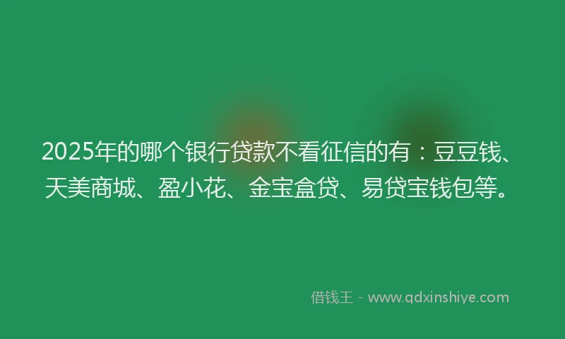 2025年的哪个银行贷款不看征信的有：豆豆钱、天美商城、盈小花、金宝盒贷、易贷宝钱包等。