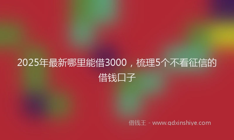 2025年最新哪里能借3000，梳理5个不看征信的借钱口子