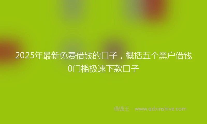 2025年最新免费借钱的口子，概括五个黑户借钱0门槛极速下款口子