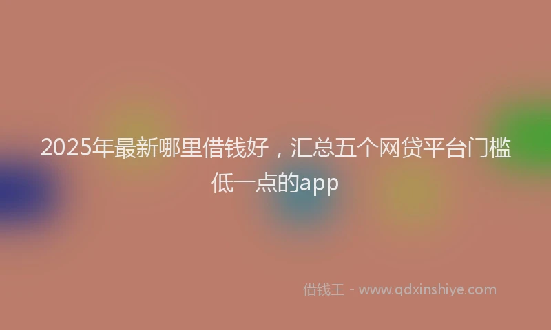 2025年最新哪里借钱好，汇总五个网贷平台门槛低一点的app