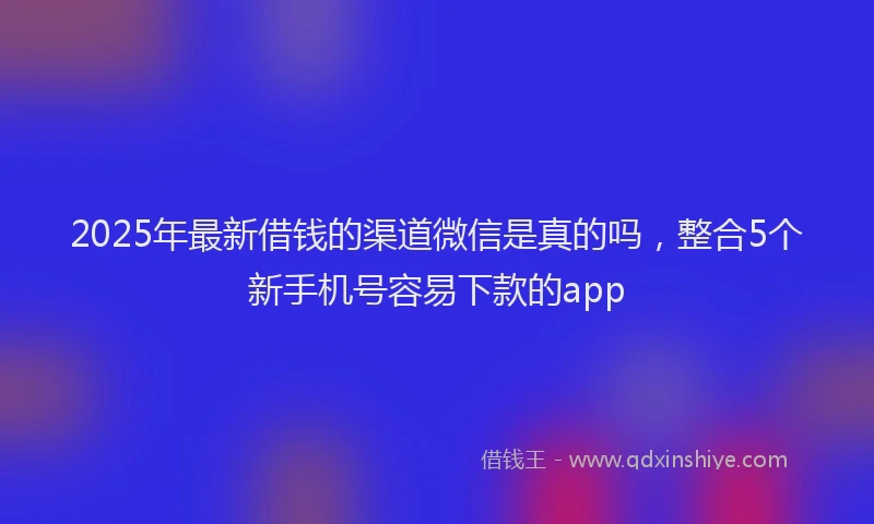 2025年最新借钱的渠道微信是真的吗，整合5个新手机号容易下款的app