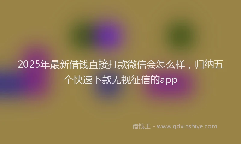 2025年最新借钱直接打款微信会怎么样，归纳五个快速下款无视征信的app