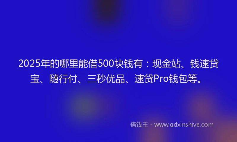 2025年的哪里能借500块钱有：现金站、钱速贷宝、随行付、三秒优品、速贷Pro钱包等。