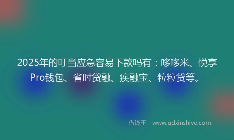 2025年的叮当应急容易下款吗有：哆哆米、悦享Pro钱包、省时贷融、疾融宝、粒粒贷等。
