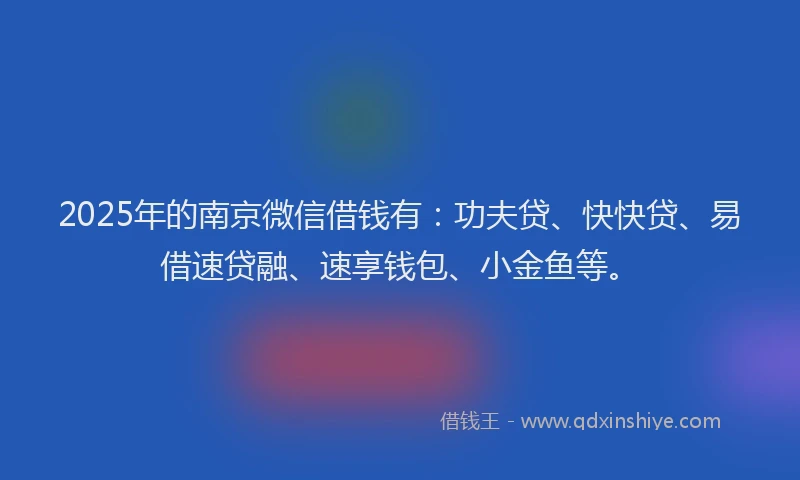 2025年的南京微信借钱有：功夫贷、快快贷、易借速贷融、速享钱包、小金鱼等。