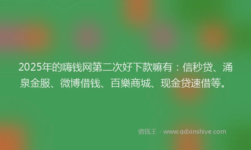2025年的嗨钱网第二次好下款嘛有：信秒贷、涌泉金服、微博借钱、百樂商城、现金贷速借等。