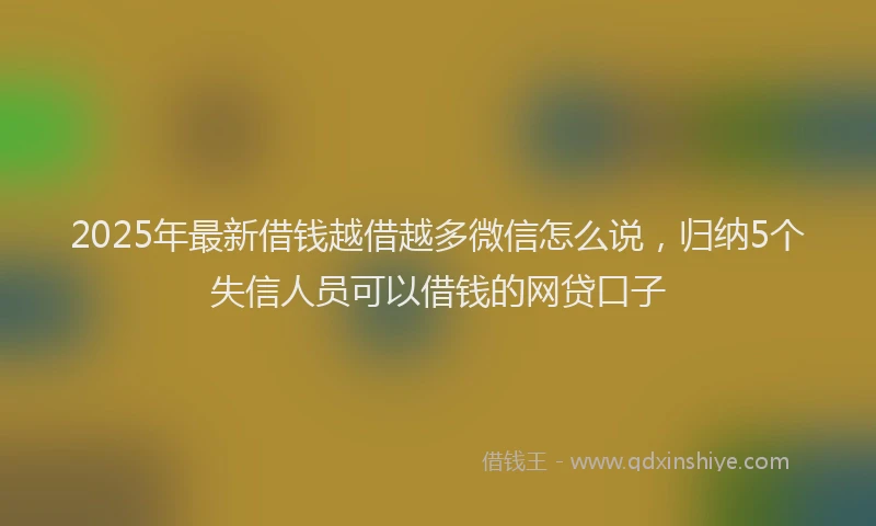 2025年最新借钱越借越多微信怎么说，归纳5个失信人员可以借钱的网贷口子