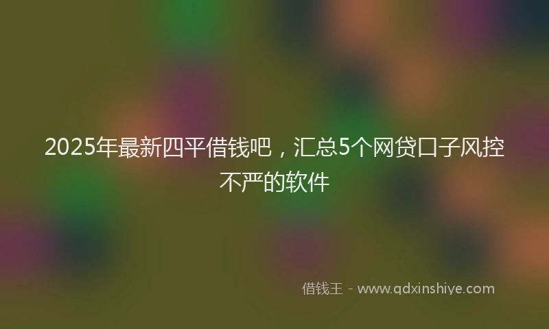 2025年最新四平借钱吧，汇总5个网贷口子风控不严的软件