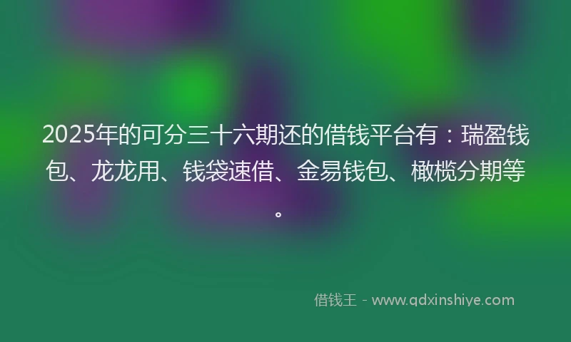 2025年的可分三十六期还的借钱平台有：瑞盈钱包、龙龙用、钱袋速借、金易钱包、橄榄分期等。