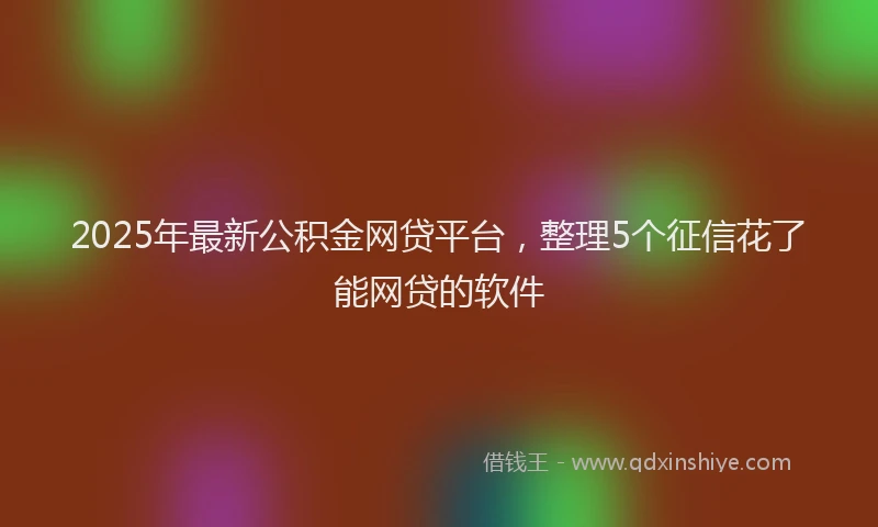 2025年最新公积金网贷平台，整理5个征信花了能网贷的软件