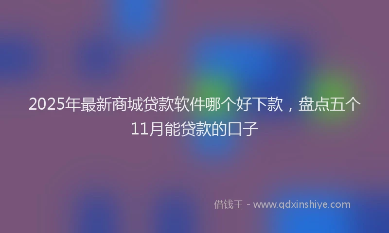 2025年最新商城贷款软件哪个好下款，盘点五个11月能贷款的口子