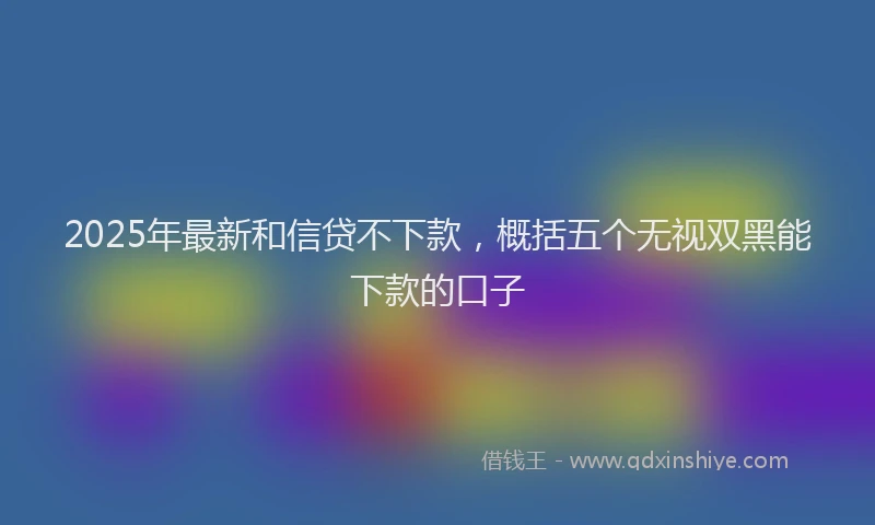 2025年最新和信贷不下款，概括五个无视双黑能下款的口子