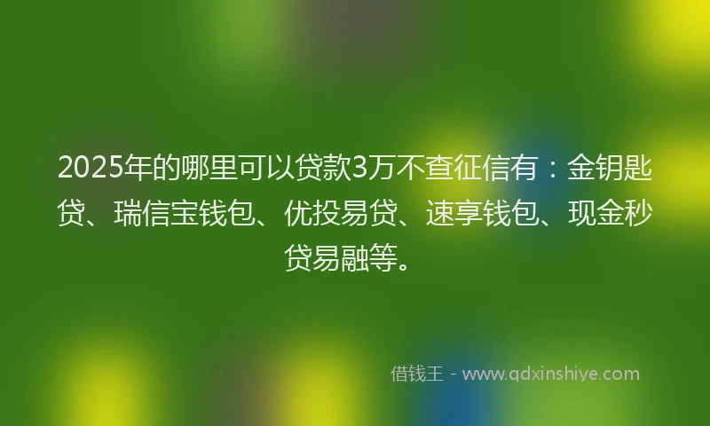 2025年的哪里可以贷款3万不查征信有：金钥匙贷、瑞信宝钱包、优投易贷、速享钱包、现金秒贷易融等。