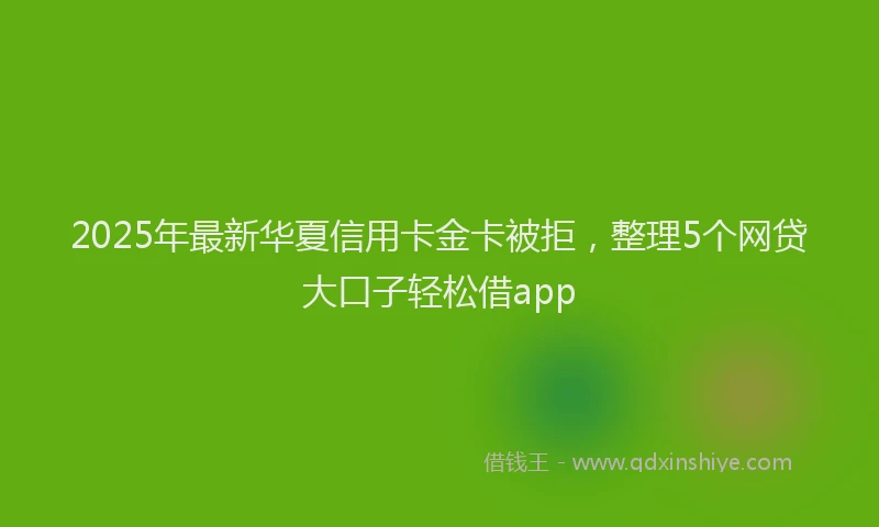 2025年最新华夏信用卡金卡被拒，整理5个网贷大口子轻松借app