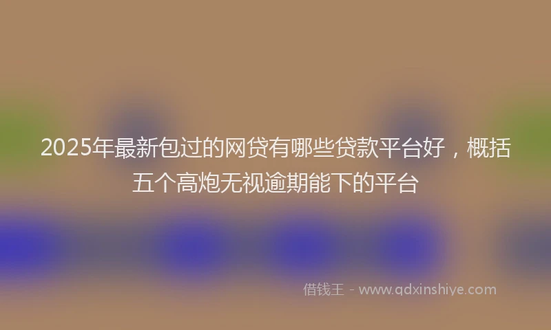 2025年最新包过的网贷有哪些贷款平台好，概括五个高炮无视逾期能下的平台