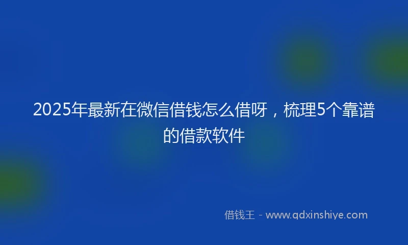 2025年最新在微信借钱怎么借呀，梳理5个靠谱的借款软件