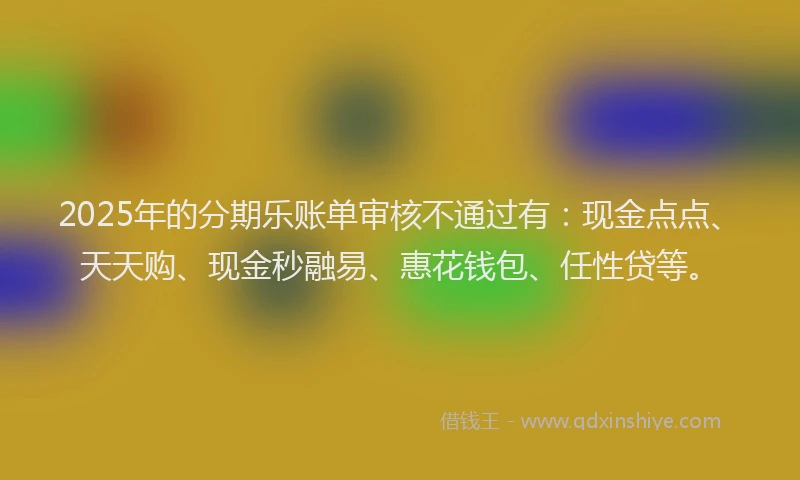 2025年的分期乐账单审核不通过有：现金点点、天天购、现金秒融易、惠花钱包、任性贷等。
