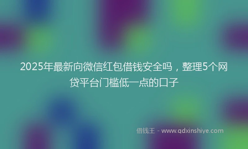 2025年最新向微信红包借钱安全吗，整理5个网贷平台门槛低一点的口子