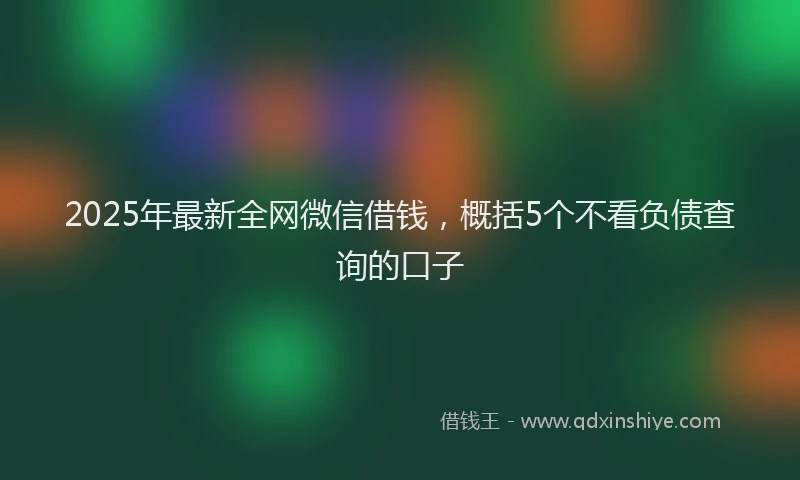 2025年最新全网微信借钱，概括5个不看负债查询的口子