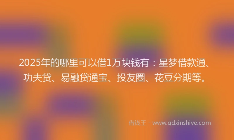 2025年的哪里可以借1万块钱有：星梦借款通、功夫贷、易融贷通宝、投友圈、花豆分期等。