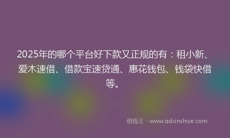 2025年的哪个平台好下款又正规的有：租小新、爱木速借、借款宝速贷通、惠花钱包、钱袋快借等。