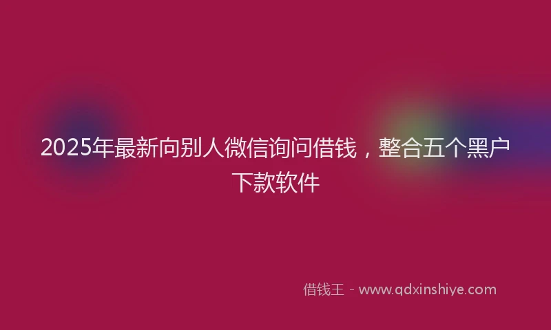 2025年最新向别人微信询问借钱，整合五个黑户下款软件