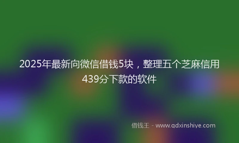 2025年最新向微信借钱5块，整理五个芝麻信用439分下款的软件
